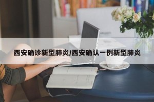 西安确诊新型肺炎/西安确认一例新型肺炎