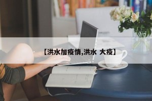 【洪水加疫情,洪水 大疫】