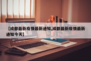 【成都最新疫情最新通知,成都最新疫情最新通知今天】