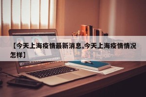 【今天上海疫情最新消息,今天上海疫情情况怎样】