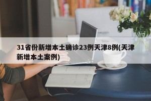 31省份新增本土确诊23例天津8例(天津新增本土案例)