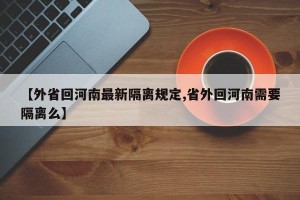 【外省回河南最新隔离规定,省外回河南需要隔离么】