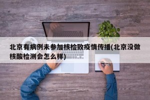 北京有病例未参加核检致疫情传播(北京没做核酸检测会怎么样)