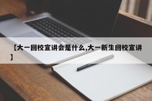 【大一回校宣讲会是什么,大一新生回校宣讲】