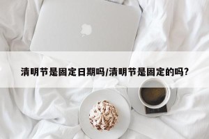 清明节是固定日期吗/清明节是固定的吗?