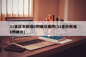 31省区市新增8例确诊病例(31省份新增8例确诊)