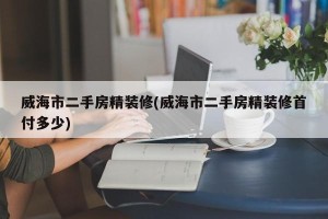 威海市二手房精装修(威海市二手房精装修首付多少)