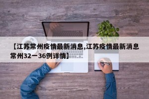 【江苏常州疫情最新消息,江苏疫情最新消息常州32一36例详情】