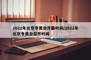 2022年北京冬奥会开幕时间/2022年北京冬奥会召开时间