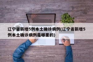 辽宁省新增5例本土确诊病例(辽宁省新增5例本土确诊病例是哪里的)