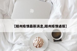 【随州疫情最新消息,随州疫情通报】
