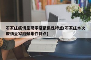 石家庄疫情呈现家庭聚集性特点(石家庄本次疫情呈家庭聚集性特点)
