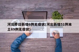 河北昨日新增6例无症状(河北新增51例本土69例无症状)