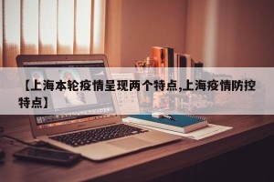 【上海本轮疫情呈现两个特点,上海疫情防控特点】