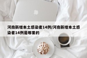 河南新增本土感染者14例/河南新增本土感染者14例是哪里的