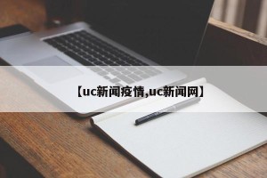【uc新闻疫情,uc新闻网】