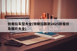 特斯拉车型大全(特斯拉新款2025款报价及图片大全)