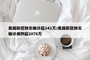 美国新冠肺炎确诊超241万/美国新冠肺炎确诊病例超2078万