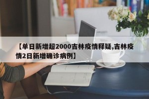 【单日新增超2000吉林疫情释疑,吉林疫情2日新增确诊病例】