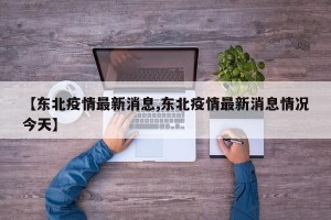 【东北疫情最新消息,东北疫情最新消息情况今天】