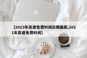 【2023年高速免费时间日期最新,2821年高速免费时间】