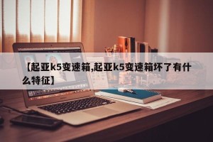 【起亚k5变速箱,起亚k5变速箱坏了有什么特征】