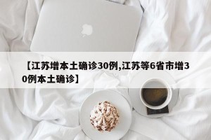 【江苏增本土确诊30例,江苏等6省市增30例本土确诊】