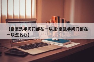 【卧室洗手间门都在一块,卧室洗手间门都在一块怎么办】