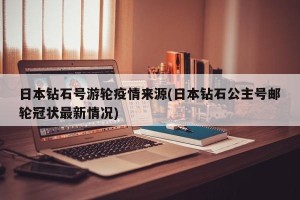 日本钻石号游轮疫情来源(日本钻石公主号邮轮冠状最新情况)