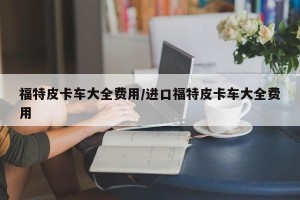 福特皮卡车大全费用/进口福特皮卡车大全费用