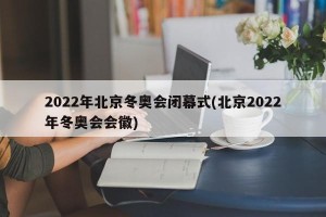 2022年北京冬奥会闭幕式(北京2022年冬奥会会徽)