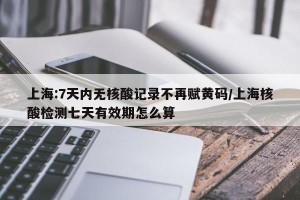 上海:7天内无核酸记录不再赋黄码/上海核酸检测七天有效期怎么算