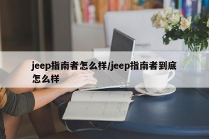 jeep指南者怎么样/jeep指南者到底怎么样