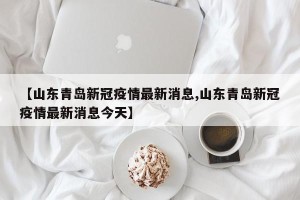【山东青岛新冠疫情最新消息,山东青岛新冠疫情最新消息今天】