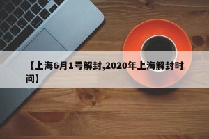 【上海6月1号解封,2020年上海解封时间】