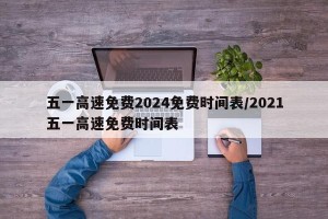 五一高速免费2024免费时间表/2021五一高速免费时间表