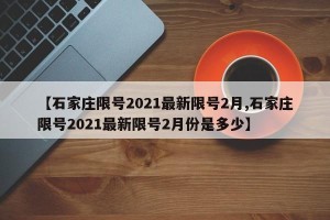 【石家庄限号2021最新限号2月,石家庄限号2021最新限号2月份是多少】