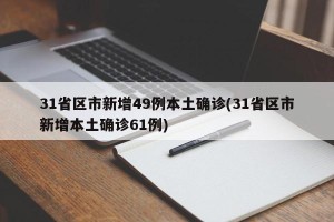 31省区市新增49例本土确诊(31省区市新增本土确诊61例)