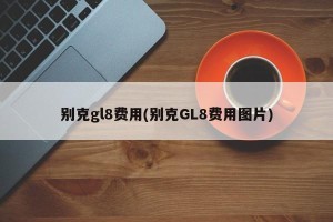 别克gl8费用(别克GL8费用图片)