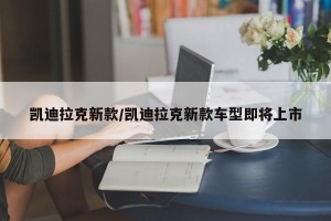凯迪拉克新款/凯迪拉克新款车型即将上市