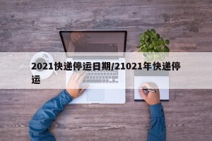 2021快递停运日期/21021年快递停运