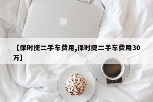 【保时捷二手车费用,保时捷二手车费用30万】