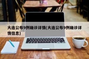 大连公布9例确诊详情(大连公布9例确诊详情信息)