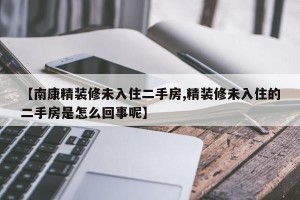 【南康精装修未入住二手房,精装修未入住的二手房是怎么回事呢】