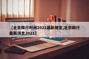 【北京限行时间2021最新规定,北京限行最新消息2021】