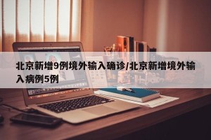 北京新增9例境外输入确诊/北京新增境外输入病例5例