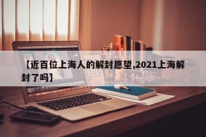 【近百位上海人的解封愿望,2021上海解封了吗】