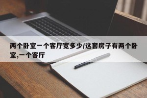 两个卧室一个客厅宽多少/这套房子有两个卧室,一个客厅