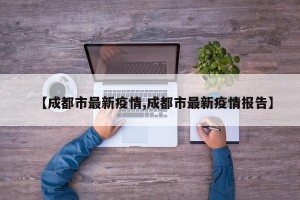 【成都市最新疫情,成都市最新疫情报告】