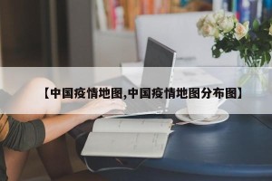 【中国疫情地图,中国疫情地图分布图】